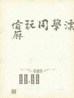 偷玩同学漂亮麻麻