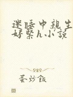 迷睡中亲生乖女好紧h小说