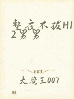 整夜不拔H1V2男男