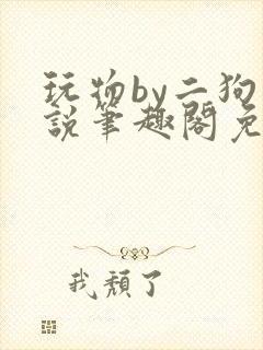 玩物by二狗小说笔趣阁免费阅读封面