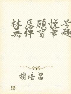 林辰顾悦兮正版无弹窗笔趣阁