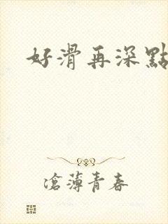 好滑再深点