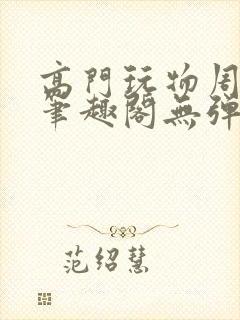 高门玩物周漫漫笔趣阁无弹窗
