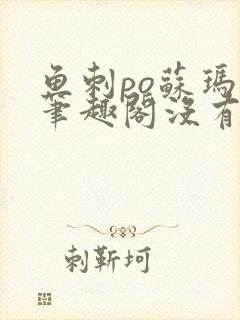 鱼刺po苏玛丽笔趣阁没有拼音
