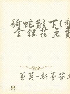骑蛇难下(双) 金银花免费笔趣阁
