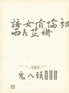 诱女偷伦初尝云雨h芷姗
