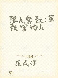 限h紧致:军人教官肉h封面