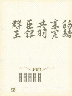 群臣共享的小公主银羽完结了吗