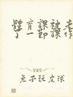 体育课被老师C了一节课作文