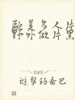 欧美多人片高潮野外做片黑人