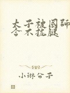 太子被国师c到合不拢腿