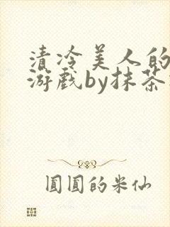 清冷美人的神奇游戏by抹茶冰沙txt