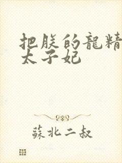 把朕的龙精含h太子妃