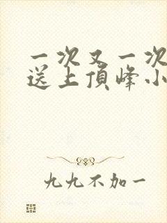一次又一次把她送上顶峰小说