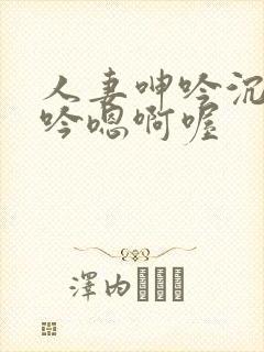 人妻呻吟沉沦呻吟嗯啊喔
