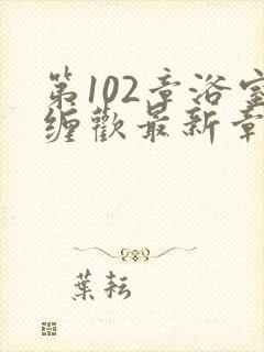 第102章浴室缠欢最新章节更新时间封面