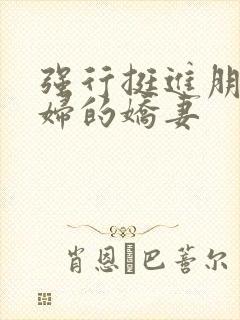 强行挺进朋友孕妇的娇妻
