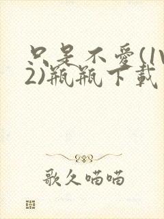 只是不爱(1V2)瓶瓶下载封面