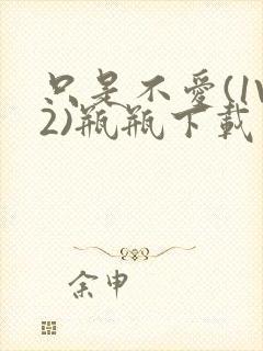 只是不爱(1V2)瓶瓶下载
