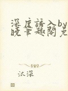 深度诱入by欲晓笔趣阁免费阅读小说