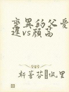 变异的父爱颜栖迟vs颜茜