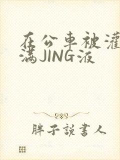 在公车被灌强行满JING液