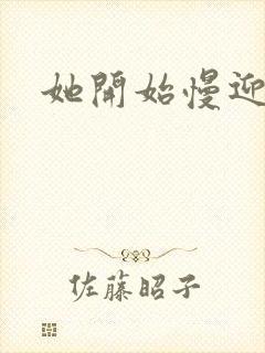 她开始慢迎迎合