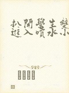 扒开学生双腿猛进入喷水小说