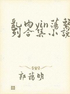 乱肉yin荡系列合集小说