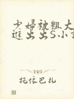 少妇被粗大猛进进出出S小说