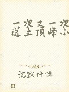 一次又一次把她送上顶峰小说