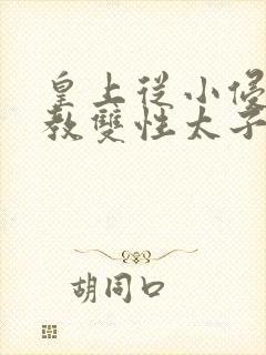 皇上从小侵犯调教双性太子小说
