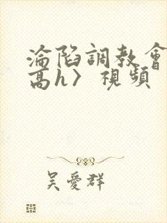 沦陷调教会所〈高h〉视频