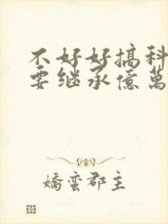 不好好搞科研就要继承亿万家产