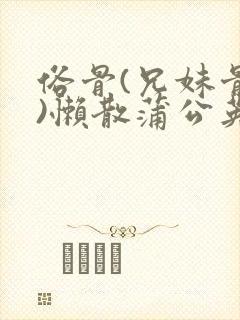 俗骨(兄妹骨科)懒散蒲公英结局