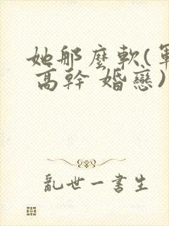 她那么软(军婚 高干 婚恋)完结