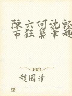 陈六何沈轻舞都市狂枭笔趣阁
