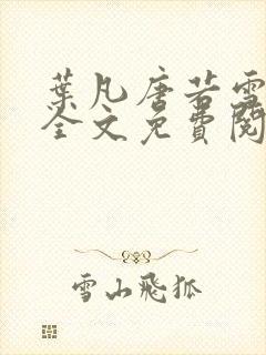 叶凡唐若雪小说全文免费阅读完整版笫3471章