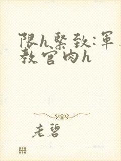 限h紧致:军人教官肉h
