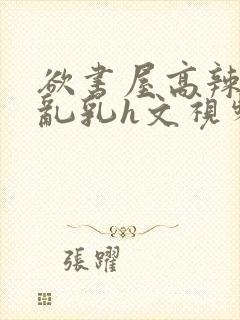 欲书屋高辣h文乱乳h文视频封面