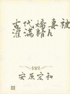 古代娇妻被邻居灌满精h