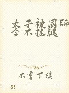 太子被国师c到合不拢腿