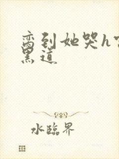 脔到她哭h宫交黑道