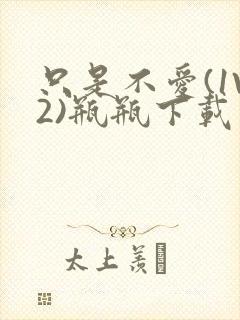 只是不爱(1V2)瓶瓶下载