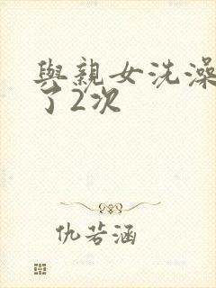与亲女洗澡时伦了2次