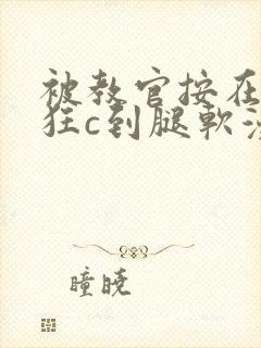 被教官按在寝室狂c到腿软漫画