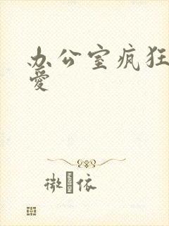 办公室疯狂做欲爱