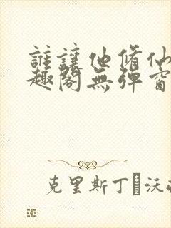 谁让他修仙的笔趣阁无弹窗