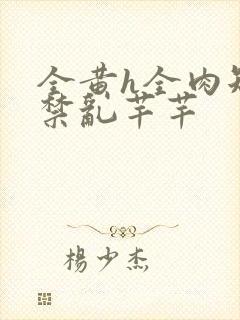 全黄h全肉短篇禁乱芊芊