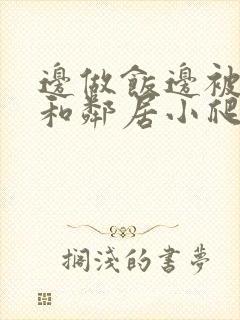 边做饭边被躁我和邻居小爬爬